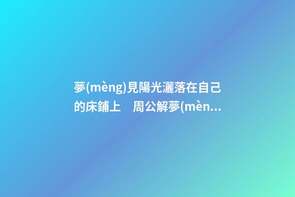 夢(mèng)見陽光灑落在自己的床鋪上　周公解夢(mèng)之夢(mèng)到陽光灑落在自己的床